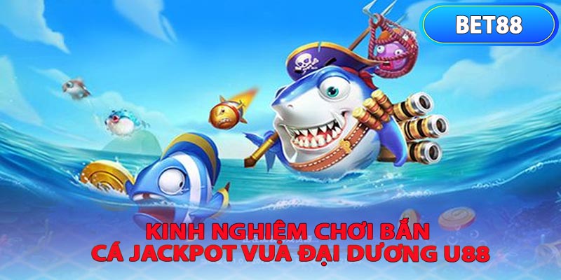 Kinh Nghiệm Chơi Bắn Cá Jackpot Vua Đại Dương U88